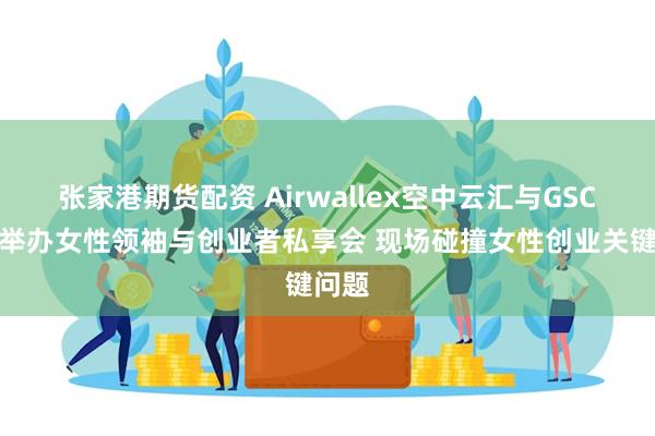 张家港期货配资 Airwallex空中云汇与GSC联袂举办女性领袖与创业者私享会 现场碰撞女性创业关键问题