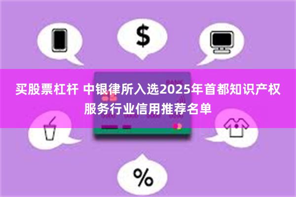 买股票杠杆 中银律所入选2025年首都知识产权服务行业信用推荐名单