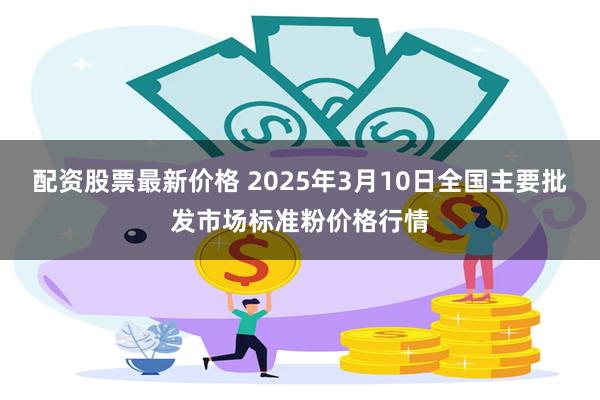 配资股票最新价格 2025年3月10日全国主要批发市场标准粉价格行情