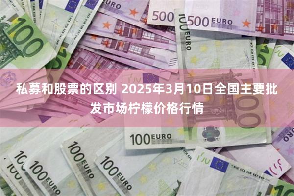 私募和股票的区别 2025年3月10日全国主要批发市场柠檬价格行情