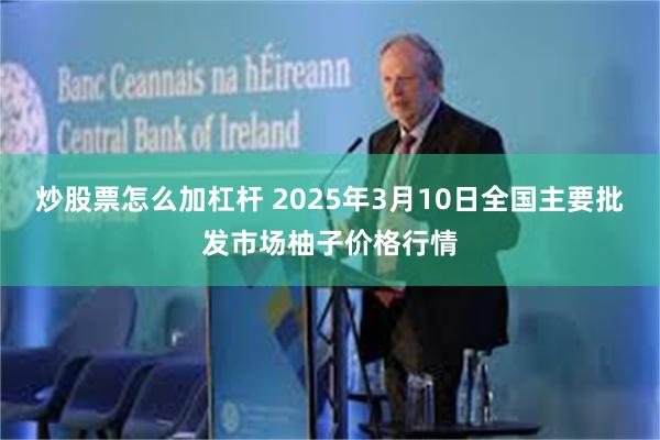 炒股票怎么加杠杆 2025年3月10日全国主要批发市场柚子价格行情