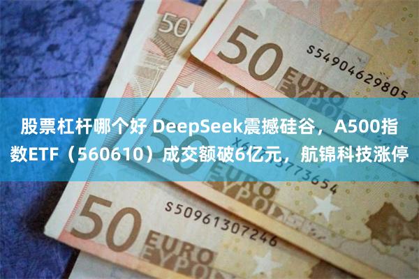 股票杠杆哪个好 DeepSeek震撼硅谷，A500指数ETF（560610）成交额破6亿元，航锦科技涨停