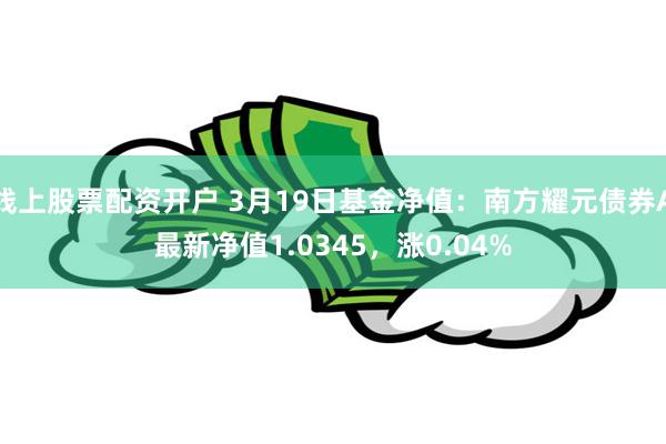 线上股票配资开户 3月19日基金净值：南方耀元债券A最新净值1.0345，涨0.04%