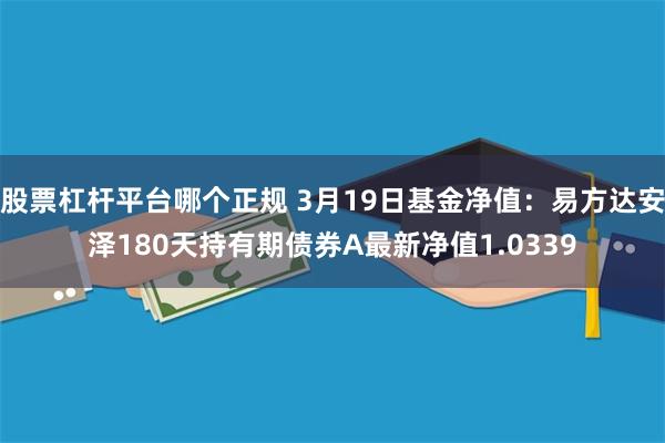 股票杠杆平台哪个正规 3月19日基金净值：易方达安泽180天持有期债券A最新净值1.0339