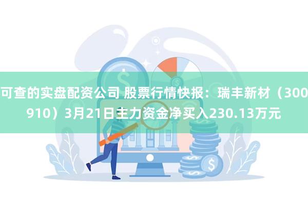 可查的实盘配资公司 股票行情快报：瑞丰新材（300910）3月21日主力资金净买入230.13万元